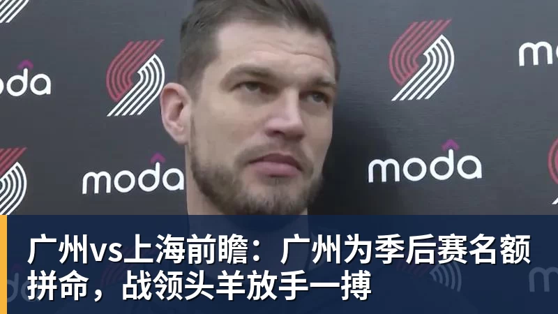 完美体育广州vs上海前瞻：广州为季后赛名额拼命，战领头羊放手一搏