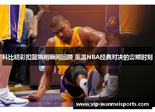 科比精彩扣篮姚明瞬间回顾 重温NBA经典对决的震撼时刻