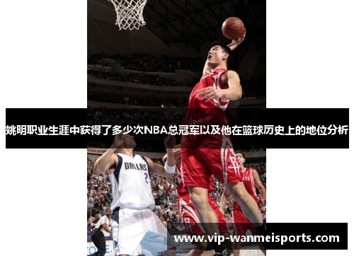 姚明职业生涯中获得了多少次NBA总冠军以及他在篮球历史上的地位分析