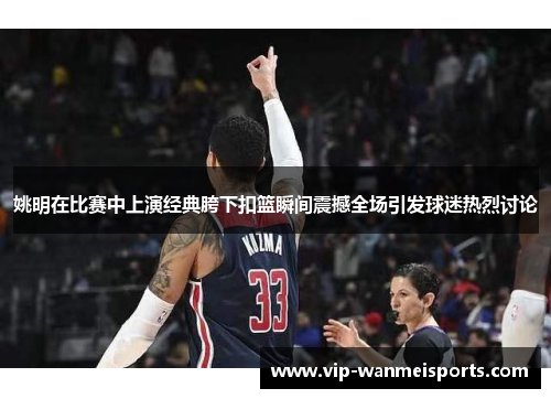 姚明在比赛中上演经典胯下扣篮瞬间震撼全场引发球迷热烈讨论