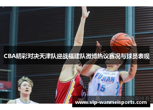 CBA精彩对决天津队迎战福建队微博热议赛况与球员表现