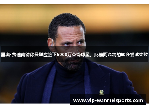 里奥·费迪南德称曼联应签下6000万英镑球星，此前阿森纳的转会尝试失败